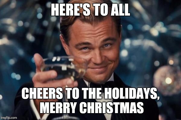 Leonardo Dicaprio Cheers | HERE'S TO ALL CHEERS TO THE HOLIDAYS, MERRY CHRISTMAS | image tagged in memes,leonardo dicaprio cheers | made w/ Imgflip meme maker