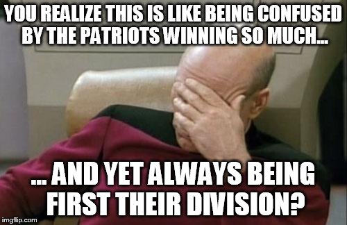 Captain Picard Facepalm Meme | YOU REALIZE THIS IS LIKE BEING CONFUSED BY THE PATRIOTS WINNING SO MUCH... ... AND YET ALWAYS BEING FIRST THEIR DIVISION? | image tagged in memes,captain picard facepalm | made w/ Imgflip meme maker