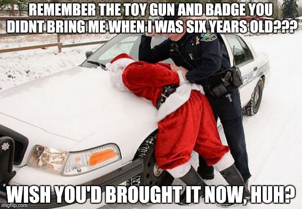 ...and the cop gets his revenge..... | REMEMBER THE TOY GUN AND BADGE YOU DIDNT BRING ME WHEN I WAS SIX YEARS OLD??? WISH YOU'D BROUGHT IT NOW, HUH? | image tagged in santa busted | made w/ Imgflip meme maker