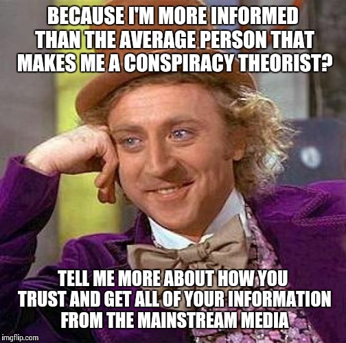 Knowledge is power | BECAUSE I'M MORE INFORMED THAN THE AVERAGE PERSON THAT MAKES ME A CONSPIRACY THEORIST? TELL ME MORE ABOUT HOW YOU TRUST AND GET ALL OF YOUR  | image tagged in memes,creepy condescending wonka | made w/ Imgflip meme maker