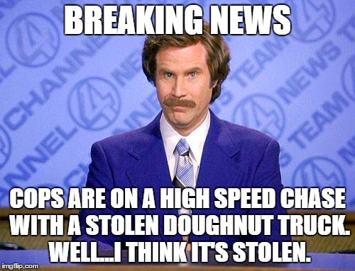 anchorman news update | BREAKING NEWS COPS ARE ON A HIGH SPEED CHASE WITH A STOLEN DOUGHNUT TRUCK. WELL...I THINK IT'S STOLEN. | image tagged in anchorman news update | made w/ Imgflip meme maker