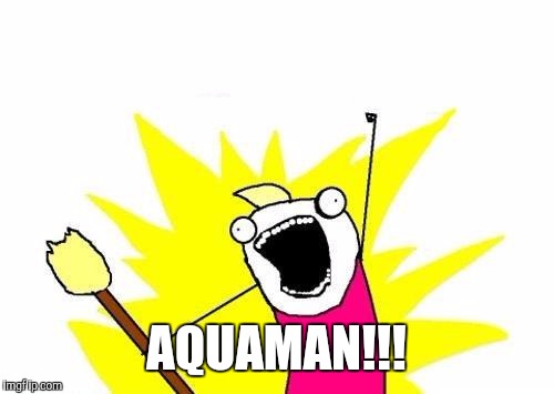 X All The Y Meme | AQUAMAN!!! | image tagged in memes,x all the y | made w/ Imgflip meme maker