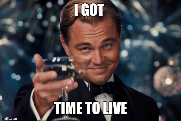 Leonardo Dicaprio Cheers Meme | I GOT TIME TO LIVE | image tagged in memes,leonardo dicaprio cheers | made w/ Imgflip meme maker