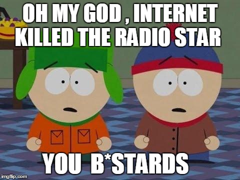 You Bastards South Park | OH MY GOD , INTERNET KILLED THE RADIO STAR YOU  B*STARDS | image tagged in you bastards south park | made w/ Imgflip meme maker