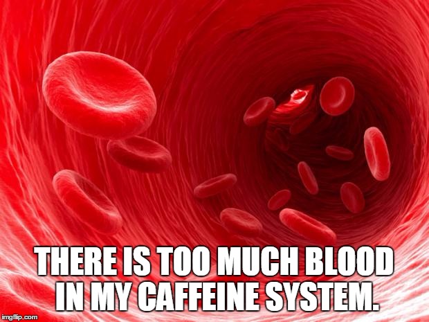 blood cells | THERE IS TOO MUCH BLOOD IN MY CAFFEINE SYSTEM. | image tagged in blood cells | made w/ Imgflip meme maker