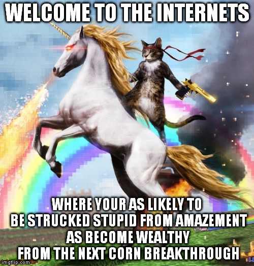 Farming looks mighty easy when your plow is a pencil and you're a thousand miles from the corn field. | WELCOME TO THE INTERNETS WHERE YOUR AS LIKELY TO BE STRUCKED STUPID FROM AMAZEMENT AS BECOME WEALTHY FROM THE NEXT CORN BREAKTHROUGH | image tagged in memes,welcome to the internets,money,cats,unicorn,are you not entertained | made w/ Imgflip meme maker