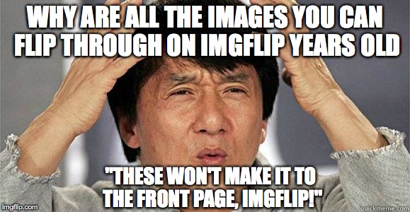 THEY'LL NEVER MAKE IT, IMGFLIP!  :) | WHY ARE ALL THE IMAGES YOU CAN FLIP THROUGH ON IMGFLIP YEARS OLD "THESE WON'T MAKE IT TO THE FRONT PAGE, IMGFLIP!" | image tagged in confused jackie,front page,old memes | made w/ Imgflip meme maker