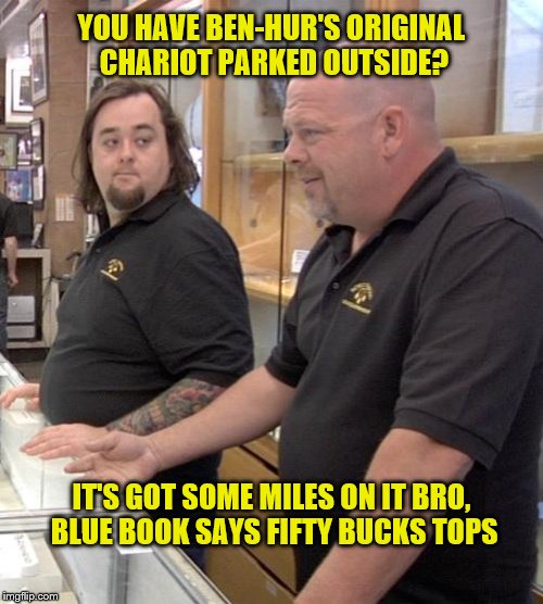 pawn stars rebuttal | YOU HAVE BEN-HUR'S ORIGINAL CHARIOT PARKED OUTSIDE? IT'S GOT SOME MILES ON IT BRO, BLUE BOOK SAYS FIFTY BUCKS TOPS | image tagged in pawn stars rebuttal | made w/ Imgflip meme maker