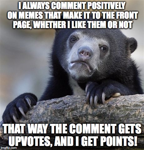Hey, it's an efficient way to earn points! :) | I ALWAYS COMMENT POSITIVELY ON MEMES THAT MAKE IT TO THE FRONT PAGE, WHETHER I LIKE THEM OR NOT THAT WAY THE COMMENT GETS UPVOTES, AND I GET | image tagged in memes,confession bear,upvotes,comments,front page | made w/ Imgflip meme maker