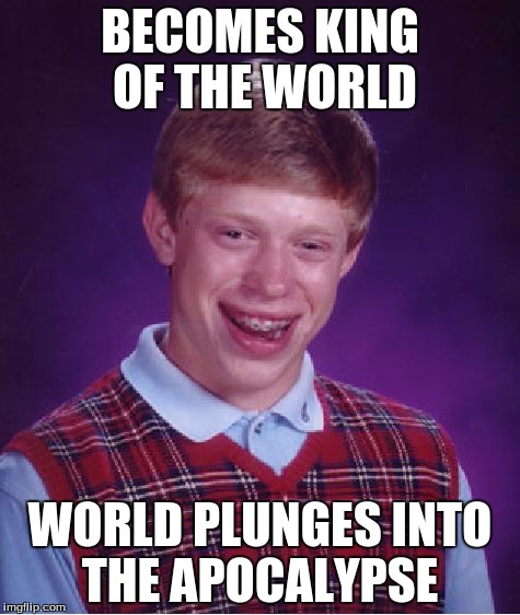 Bad Luck Brian | BECOMES KING OF THE WORLD WORLD PLUNGES INTO THE APOCALYPSE | image tagged in memes,bad luck brian | made w/ Imgflip meme maker