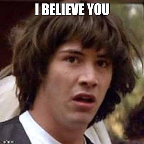 Conspiracy Keanu Meme | I BELIEVE YOU | image tagged in memes,conspiracy keanu | made w/ Imgflip meme maker