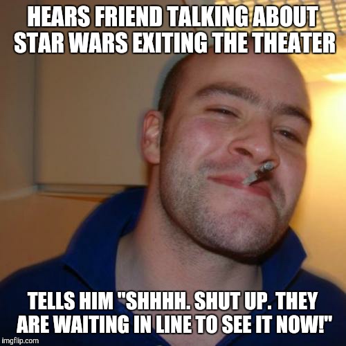 Good Guy Greg Meme | HEARS FRIEND TALKING ABOUT STAR WARS EXITING THE THEATER TELLS HIM "SHHHH. SHUT UP. THEY ARE WAITING IN LINE TO SEE IT NOW!" | image tagged in memes,good guy greg,AdviceAnimals | made w/ Imgflip meme maker