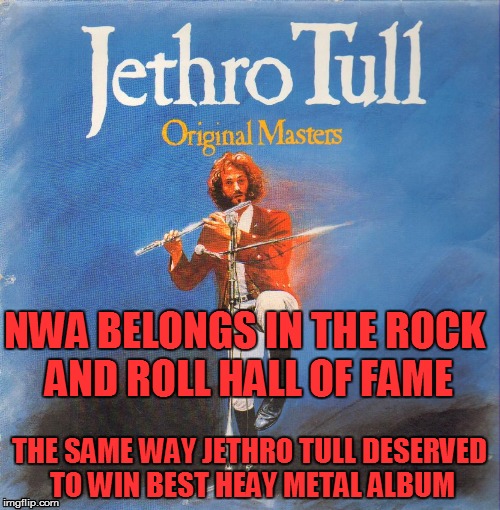 NWA in the Rock and Roll Hall of Fame | NWA BELONGS IN THE ROCK AND ROLL HALL OF FAME THE SAME WAY JETHRO TULL DESERVED TO WIN BEST HEAY METAL ALBUM | image tagged in rap,rock and roll | made w/ Imgflip meme maker
