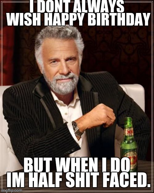 The Most Interesting Man In The World | I DONT ALWAYS WISH HAPPY BIRTHDAY BUT WHEN I DO IM HALF SHIT FACED. | image tagged in memes,the most interesting man in the world | made w/ Imgflip meme maker