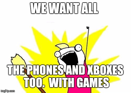 X All The Y Meme | WE WANT ALL THE PHONES AND XBOXES TOO.  WITH GAMES | image tagged in memes,x all the y | made w/ Imgflip meme maker