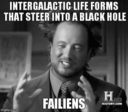 Ancient Aliens Meme | INTERGALACTIC LIFE FORMS THAT STEER INTO A BLACK HOLE FAILIENS | image tagged in memes,ancient aliens | made w/ Imgflip meme maker