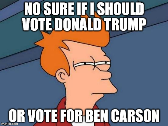 Futurama Fry | NO SURE IF I SHOULD VOTE DONALD TRUMP OR VOTE FOR BEN CARSON | image tagged in memes,futurama fry | made w/ Imgflip meme maker