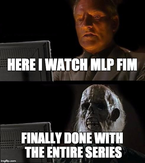 I'll Just Wait Here | HERE I WATCH MLP FIM FINALLY DONE WITH THE ENTIRE SERIES | image tagged in memes,ill just wait here | made w/ Imgflip meme maker