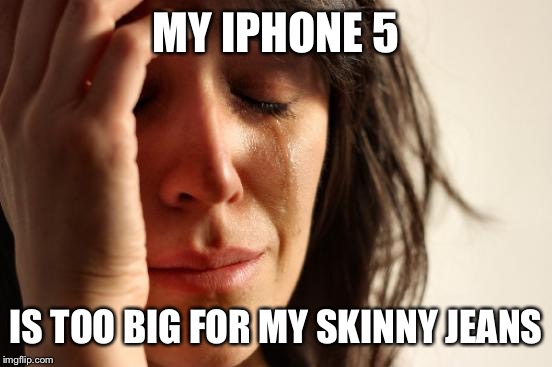 First World Problems | MY IPHONE 5 IS TOO BIG FOR MY SKINNY JEANS | image tagged in memes,first world problems | made w/ Imgflip meme maker