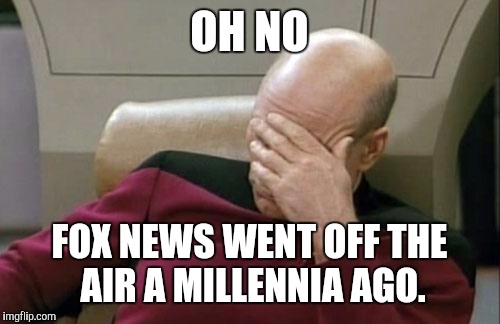 Captain Picard Facepalm Meme | OH NO FOX NEWS WENT OFF THE AIR A MILLENNIA AGO. | image tagged in memes,captain picard facepalm | made w/ Imgflip meme maker