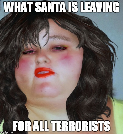 fat chick | WHAT SANTA IS LEAVING FOR ALL TERRORISTS | image tagged in fat chick | made w/ Imgflip meme maker