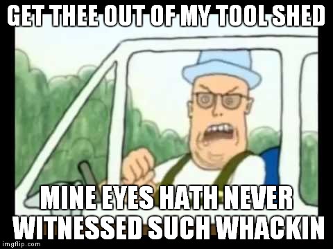 GET THEE OUT OF MY TOOL SHED MINE EYES HATH NEVER WITNESSED SUCH WHACKIN | made w/ Imgflip meme maker