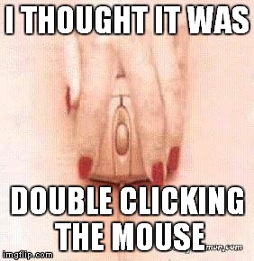I THOUGHT IT WAS DOUBLE CLICKING THE MOUSE | made w/ Imgflip meme maker