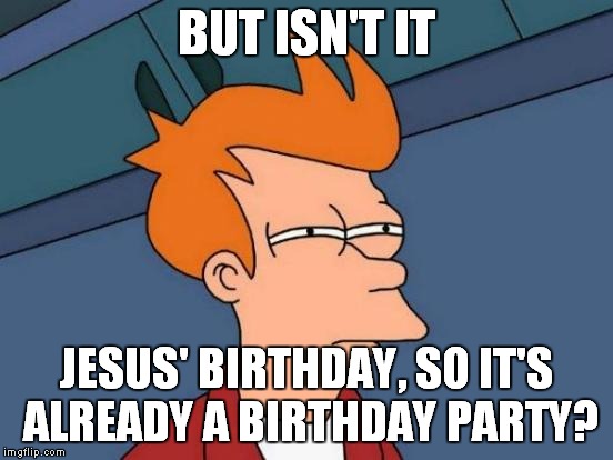 Futurama Fry Meme | BUT ISN'T IT JESUS' BIRTHDAY, SO IT'S ALREADY A BIRTHDAY PARTY? | image tagged in memes,futurama fry | made w/ Imgflip meme maker