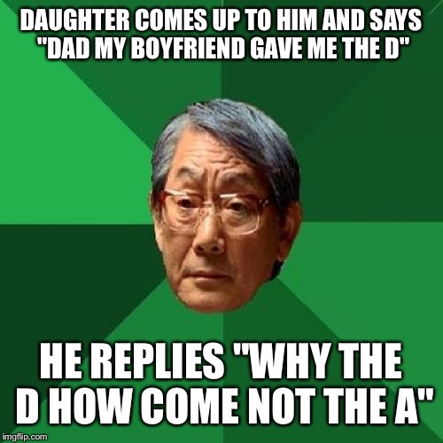 High Expectations Asian Father | DAUGHTER COMES UP TO HIM AND SAYS "DAD MY BOYFRIEND GAVE ME THE D" HE REPLIES "WHY THE D HOW COME NOT THE A" | image tagged in memes,high expectations asian father | made w/ Imgflip meme maker