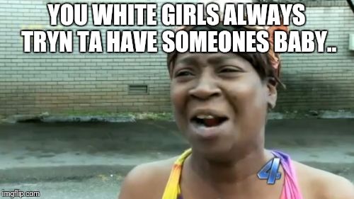 Ain't Nobody Got Time For That Meme | YOU WHITE GIRLS ALWAYS TRYN TA HAVE SOMEONES BABY.. | image tagged in memes,aint nobody got time for that | made w/ Imgflip meme maker