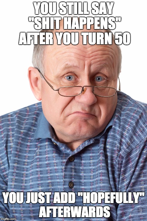 Bald | YOU STILL SAY "SHIT HAPPENS" AFTER YOU TURN 50 YOU JUST ADD "HOPEFULLY" AFTERWARDS | image tagged in bald | made w/ Imgflip meme maker