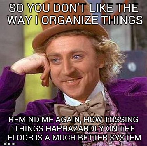 My husband rejects my attempts at order | SO YOU DON'T LIKE THE WAY I ORGANIZE THINGS REMIND ME AGAIN, HOW TOSSING THINGS HAPHAZARDLY ON THE FLOOR IS A MUCH BETTER SYSTEM | image tagged in memes,creepy condescending wonka | made w/ Imgflip meme maker