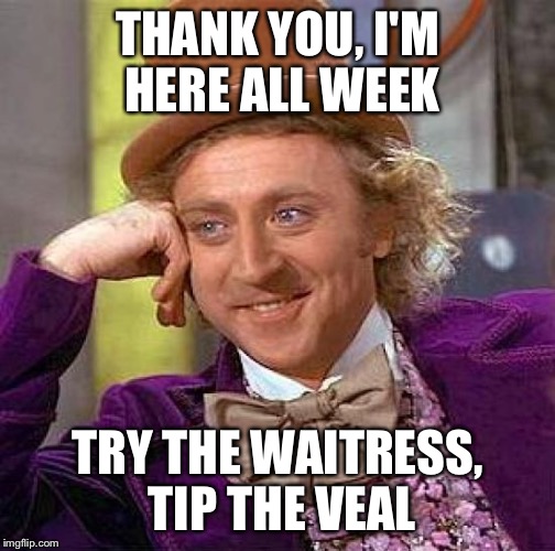 Creepy Condescending Wonka Meme | THANK YOU, I'M HERE ALL WEEK TRY THE WAITRESS, TIP THE VEAL | image tagged in memes,creepy condescending wonka | made w/ Imgflip meme maker