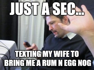 JUST A SEC... TEXTING MY WIFE TO BRING ME A RUM N EGG NOG | made w/ Imgflip meme maker