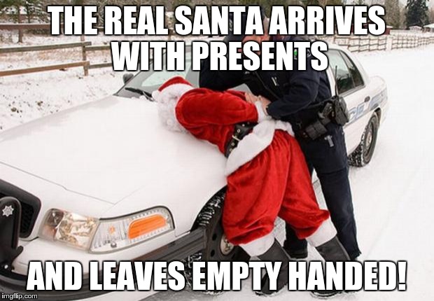Santa Busted | THE REAL SANTA ARRIVES WITH PRESENTS AND LEAVES EMPTY HANDED! | image tagged in santa busted | made w/ Imgflip meme maker