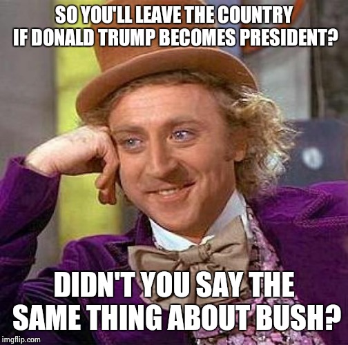 Creepy Condescending Wonka Meme | SO YOU'LL LEAVE THE COUNTRY IF DONALD TRUMP BECOMES PRESIDENT? DIDN'T YOU SAY THE SAME THING ABOUT BUSH? | image tagged in memes,creepy condescending wonka | made w/ Imgflip meme maker