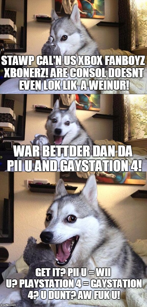 Xbox One is the only console with a good pun... | STAWP CAL'N US XBOX FANBOYZ XBONERZ! ARE CONSOL DOESNT EVEN LOK LIK  A WEINUR! WAR BETTDER DAN DA PII U AND GAYSTATION 4! GET IT? PII U = WI | image tagged in memes,bad pun dog,wii u,boner,ps4,xbox one | made w/ Imgflip meme maker