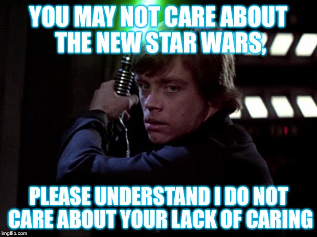 luke Skywalker  | YOU MAY NOT CARE ABOUT THE NEW STAR WARS, PLEASE UNDERSTAND I DO NOT CARE ABOUT YOUR LACK OF CARING | image tagged in luke skywalker | made w/ Imgflip meme maker