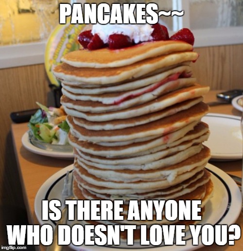 pancakes | PANCAKES~~ IS THERE ANYONE WHO DOESN'T LOVE YOU? | image tagged in pancakes | made w/ Imgflip meme maker