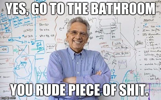 YES, GO TO THE BATHROOM YOU RUDE PIECE OF SHIT. | made w/ Imgflip meme maker
