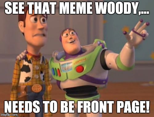 X, X Everywhere Meme | SEE THAT MEME WOODY,... NEEDS TO BE FRONT PAGE! | image tagged in memes,x x everywhere | made w/ Imgflip meme maker