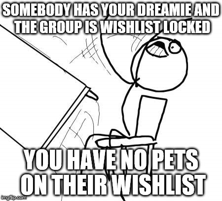 Table Flip Guy Meme | SOMEBODY HAS YOUR DREAMIE AND THE GROUP IS WISHLIST LOCKED YOU HAVE NO PETS ON THEIR WISHLIST | image tagged in memes,table flip guy | made w/ Imgflip meme maker