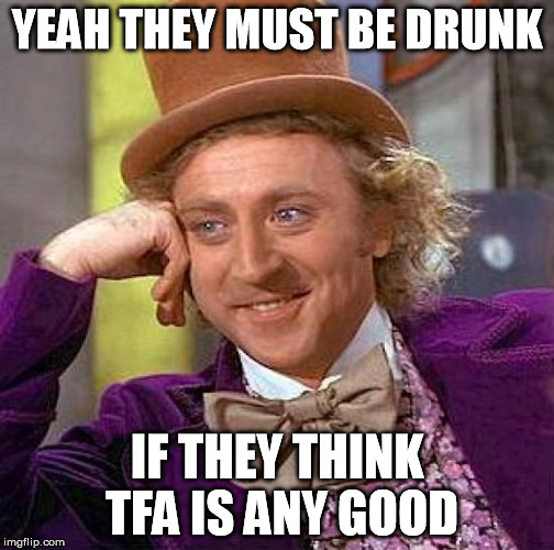 Creepy Condescending Wonka Meme | YEAH THEY MUST BE DRUNK IF THEY THINK TFA IS ANY GOOD | image tagged in memes,creepy condescending wonka | made w/ Imgflip meme maker
