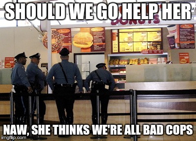 SHOULD WE GO HELP HER NAW, SHE THINKS WE'RE ALL BAD COPS | made w/ Imgflip meme maker
