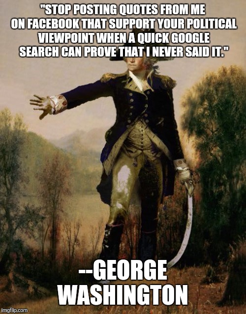 George Washington 6 | "STOP POSTING QUOTES FROM ME ON FACEBOOK THAT SUPPORT YOUR POLITICAL VIEWPOINT WHEN A QUICK GOOGLE SEARCH CAN PROVE THAT I NEVER SAID IT." - | image tagged in george washington 6,AdviceAnimals | made w/ Imgflip meme maker