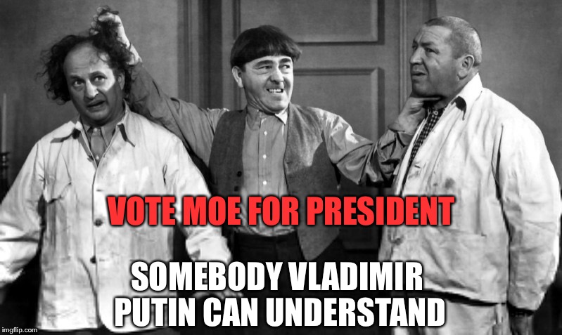 Moe for President | VOTE MOE FOR PRESIDENT SOMEBODY VLADIMIR PUTIN CAN UNDERSTAND | image tagged in memes,vladimir putin,good guy putin,three stooges | made w/ Imgflip meme maker