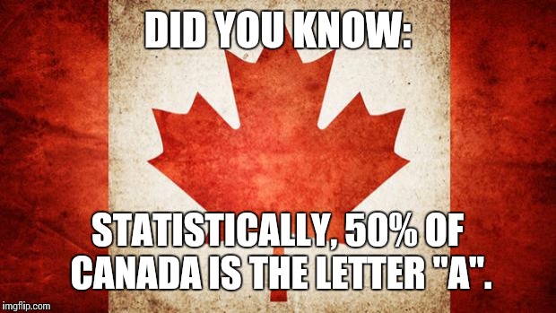 Canada, did you know? | DID YOU KNOW: STATISTICALLY, 50% OF CANADA IS THE LETTER "A". | image tagged in canada | made w/ Imgflip meme maker