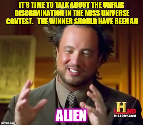 Ancient Aliens Meme | IT'S TIME TO TALK ABOUT THE UNFAIR DISCRIMINATION IN THE MISS UNIVERSE CONTEST.   THE WINNER SHOULD HAVE BEEN AN ALIEN | image tagged in memes,ancient aliens | made w/ Imgflip meme maker