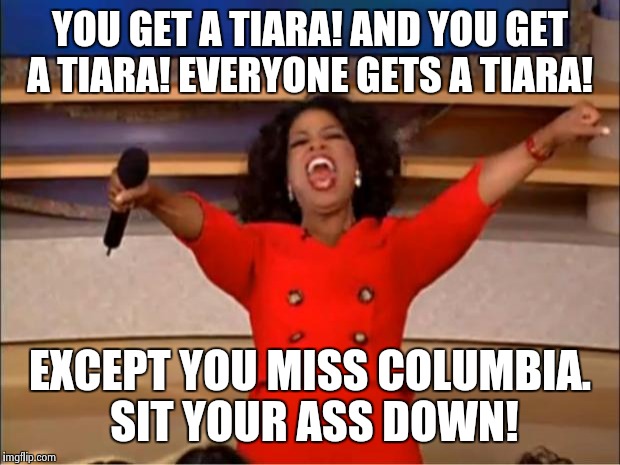 Oprah You Get A | YOU GET A TIARA! AND YOU GET A TIARA! EVERYONE GETS A TIARA! EXCEPT YOU MISS COLUMBIA. SIT YOUR ASS DOWN! | image tagged in memes,oprah you get a | made w/ Imgflip meme maker