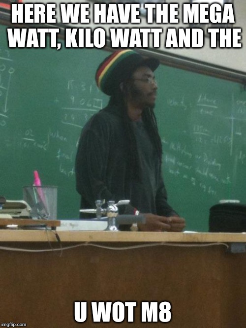 Rasta Science Teacher | HERE WE HAVE THE MEGA WATT, KILO WATT AND THE U WOT M8 | image tagged in memes,rasta science teacher | made w/ Imgflip meme maker